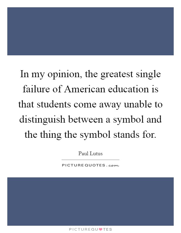 In my opinion, the greatest single failure of American education is that students come away unable to distinguish between a symbol and the thing the symbol stands for. Picture Quote #1