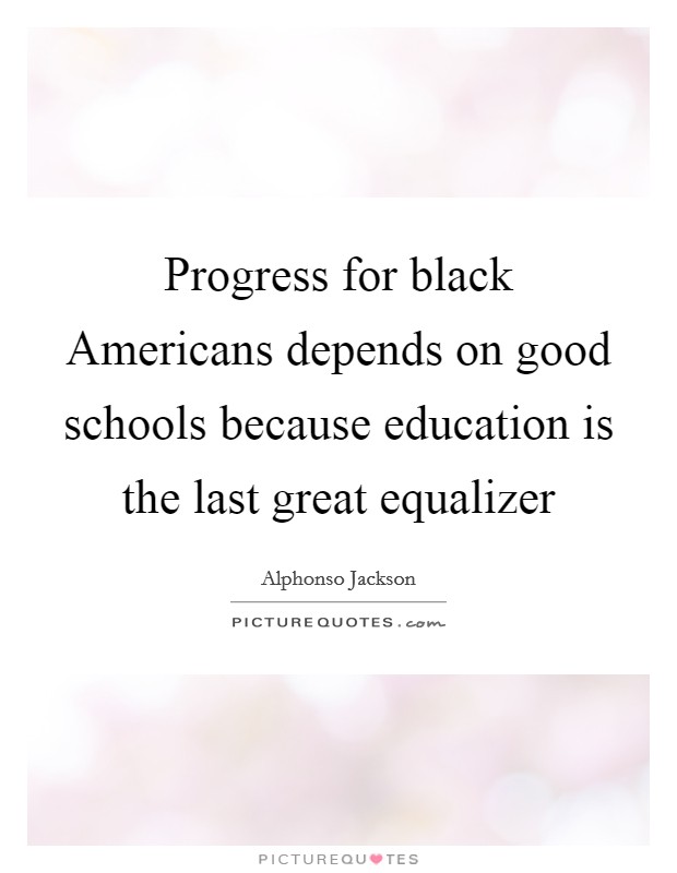 Progress for black Americans depends on good schools because education is the last great equalizer Picture Quote #1