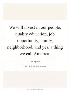 We will invest in our people, quality education, job opportunity, family, neighborhood, and yes, a thing we call America Picture Quote #1