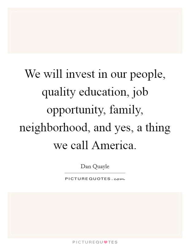 We will invest in our people, quality education, job opportunity, family, neighborhood, and yes, a thing we call America. Picture Quote #1