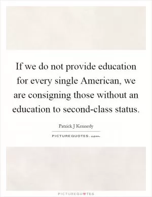 If we do not provide education for every single American, we are consigning those without an education to second-class status Picture Quote #1