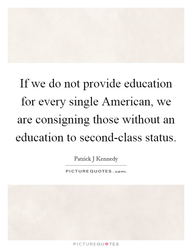 If we do not provide education for every single American, we are consigning those without an education to second-class status. Picture Quote #1
