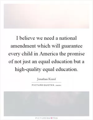 I believe we need a national amendment which will guarantee every child in America the promise of not just an equal education but a high-quality equal education Picture Quote #1