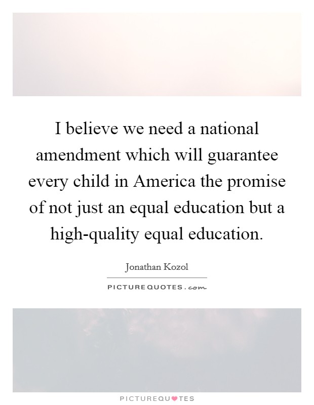 I believe we need a national amendment which will guarantee every child in America the promise of not just an equal education but a high-quality equal education. Picture Quote #1