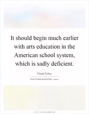 It should begin much earlier with arts education in the American school system, which is sadly deficient Picture Quote #1