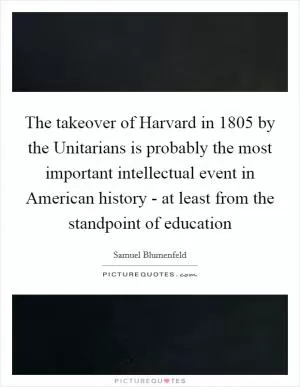 The takeover of Harvard in 1805 by the Unitarians is probably the most important intellectual event in American history - at least from the standpoint of education Picture Quote #1