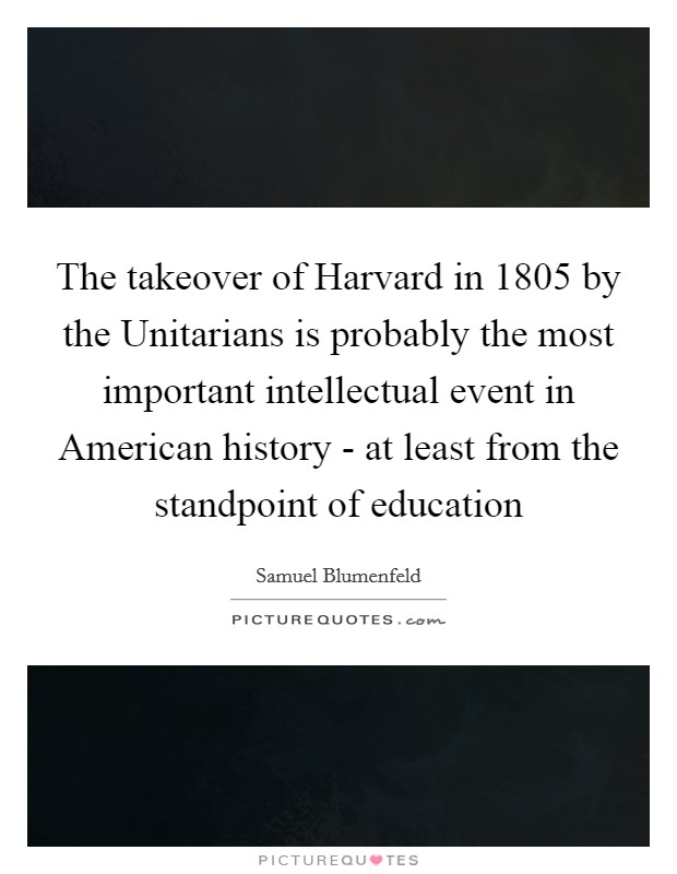 The takeover of Harvard in 1805 by the Unitarians is probably the most important intellectual event in American history - at least from the standpoint of education Picture Quote #1