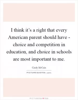 I think it’s a right that every American parent should have - choice and competition in education, and choice in schools are most important to me Picture Quote #1