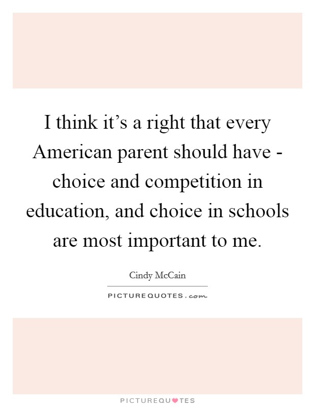 I think it's a right that every American parent should have - choice and competition in education, and choice in schools are most important to me. Picture Quote #1