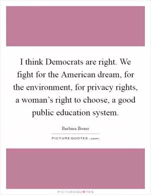 I think Democrats are right. We fight for the American dream, for the environment, for privacy rights, a woman’s right to choose, a good public education system Picture Quote #1