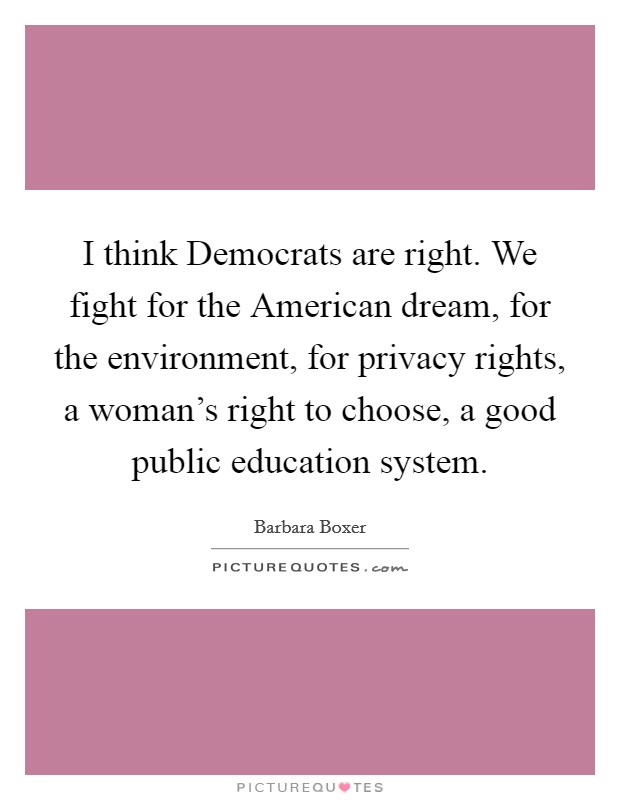I think Democrats are right. We fight for the American dream, for the environment, for privacy rights, a woman's right to choose, a good public education system. Picture Quote #1