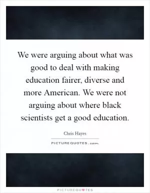 We were arguing about what was good to deal with making education fairer, diverse and more American. We were not arguing about where black scientists get a good education Picture Quote #1