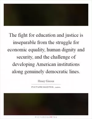 The fight for education and justice is inseparable from the struggle for economic equality, human dignity and security, and the challenge of developing American institutions along genuinely democratic lines Picture Quote #1