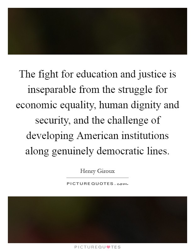 The fight for education and justice is inseparable from the struggle for economic equality, human dignity and security, and the challenge of developing American institutions along genuinely democratic lines. Picture Quote #1