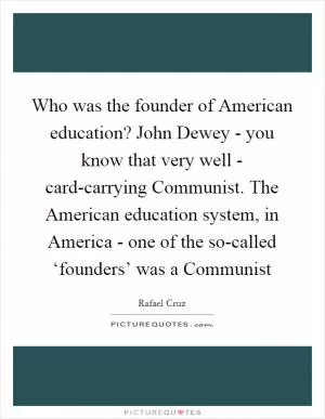 Who was the founder of American education? John Dewey - you know that very well - card-carrying Communist. The American education system, in America - one of the so-called ‘founders’ was a Communist Picture Quote #1