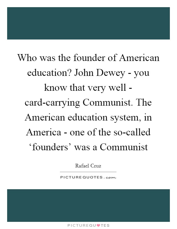 Who was the founder of American education? John Dewey - you know that very well - card-carrying Communist. The American education system, in America - one of the so-called ‘founders' was a Communist Picture Quote #1