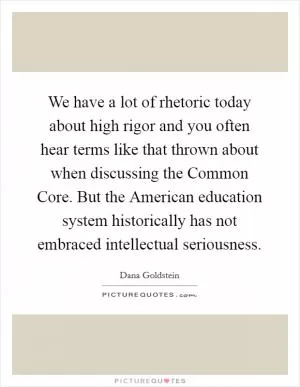 We have a lot of rhetoric today about high rigor and you often hear terms like that thrown about when discussing the Common Core. But the American education system historically has not embraced intellectual seriousness Picture Quote #1