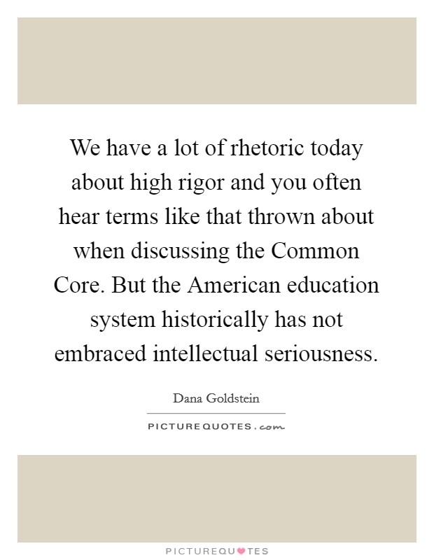 We have a lot of rhetoric today about high rigor and you often hear terms like that thrown about when discussing the Common Core. But the American education system historically has not embraced intellectual seriousness. Picture Quote #1