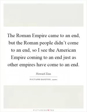 The Roman Empire came to an end, but the Roman people didn’t come to an end, so I see the American Empire coming to an end just as other empires have come to an end Picture Quote #1