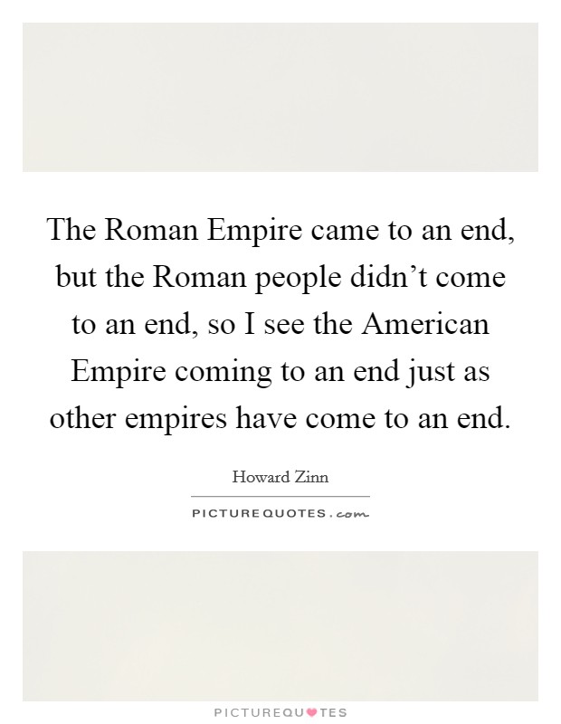 The Roman Empire came to an end, but the Roman people didn't come to an end, so I see the American Empire coming to an end just as other empires have come to an end. Picture Quote #1