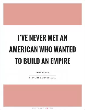 I’ve never met an American who wanted to build an empire Picture Quote #1