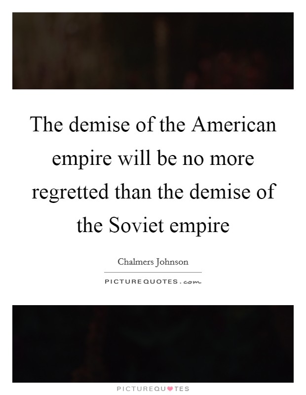 The demise of the American empire will be no more regretted than the demise of the Soviet empire Picture Quote #1