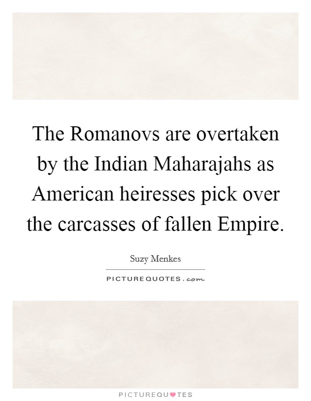 The Romanovs are overtaken by the Indian Maharajahs as American heiresses pick over the carcasses of fallen Empire. Picture Quote #1