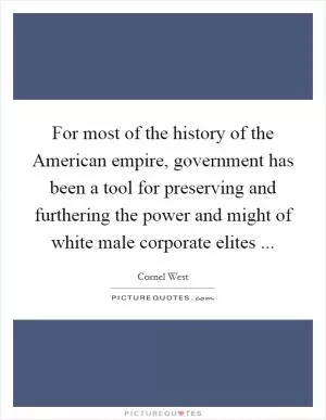 For most of the history of the American empire, government has been a tool for preserving and furthering the power and might of white male corporate elites  Picture Quote #1