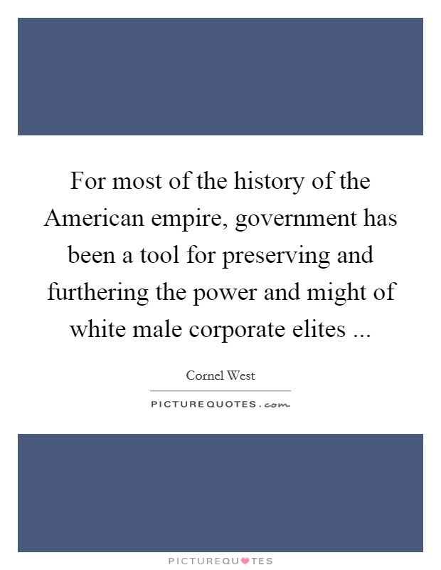 For most of the history of the American empire, government has been a tool for preserving and furthering the power and might of white male corporate elites ... Picture Quote #1