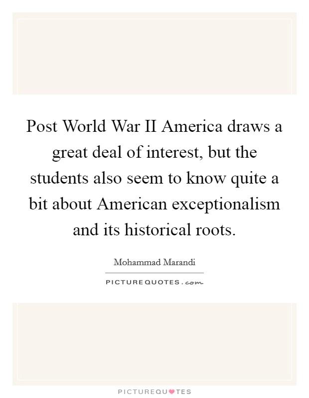 Post World War II America draws a great deal of interest, but the students also seem to know quite a bit about American exceptionalism and its historical roots. Picture Quote #1