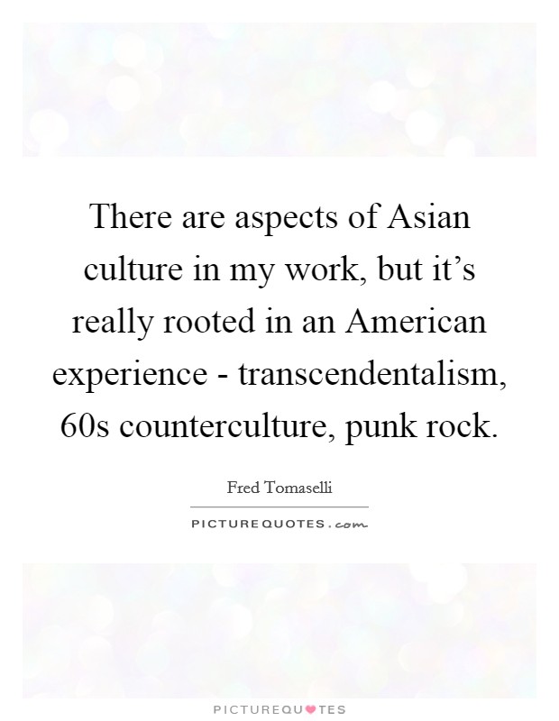 There are aspects of Asian culture in my work, but it's really rooted in an American experience - transcendentalism,  60s counterculture, punk rock. Picture Quote #1