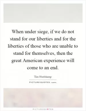 When under siege, if we do not stand for our liberties and for the liberties of those who are unable to stand for themselves, then the great American experience will come to an end Picture Quote #1