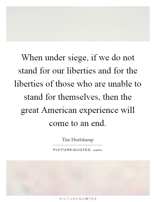 When under siege, if we do not stand for our liberties and for the liberties of those who are unable to stand for themselves, then the great American experience will come to an end. Picture Quote #1