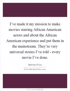 I’ve made it my mission to make movies starring African American actors and about the African American experience and put them in the mainstream. They’re very universal stories I’ve told - every movie I’ve done Picture Quote #1