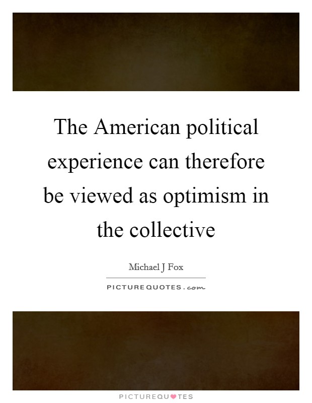 The American political experience can therefore be viewed as optimism in the collective Picture Quote #1