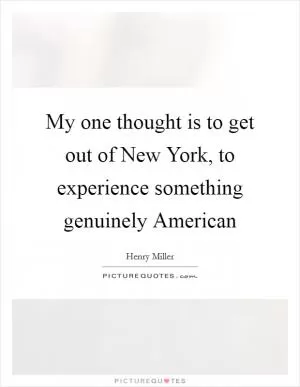 My one thought is to get out of New York, to experience something genuinely American Picture Quote #1