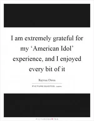 I am extremely grateful for my ‘American Idol’ experience, and I enjoyed every bit of it Picture Quote #1