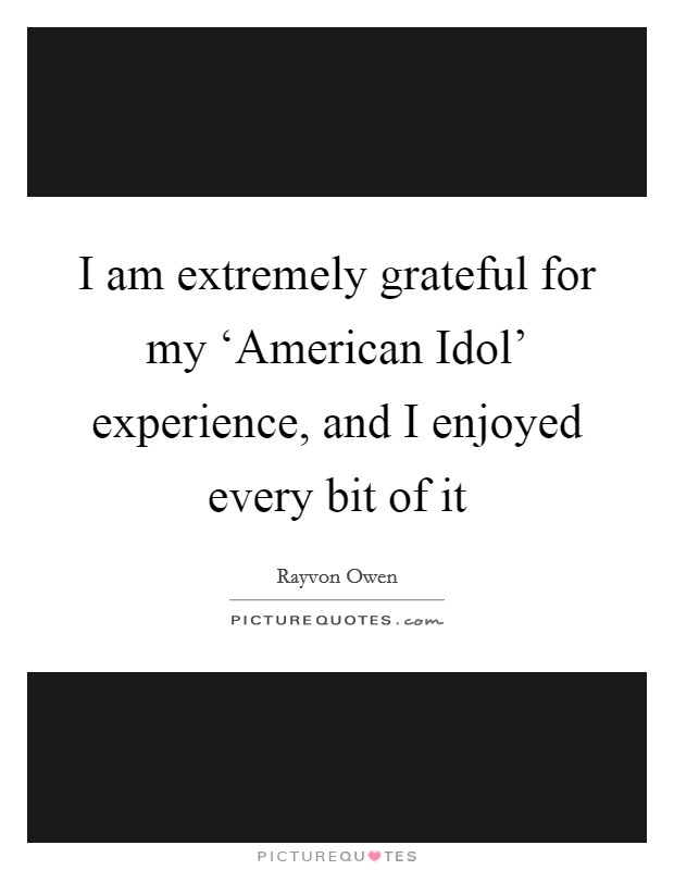 I am extremely grateful for my ‘American Idol' experience, and I enjoyed every bit of it Picture Quote #1