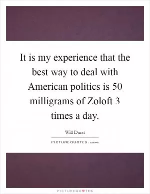 It is my experience that the best way to deal with American politics is 50 milligrams of Zoloft 3 times a day Picture Quote #1
