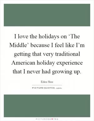 I love the holidays on ‘The Middle’ because I feel like I’m getting that very traditional American holiday experience that I never had growing up Picture Quote #1