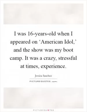 I was 16-years-old when I appeared on ‘American Idol,’ and the show was my boot camp. It was a crazy, stressful at times, experience Picture Quote #1