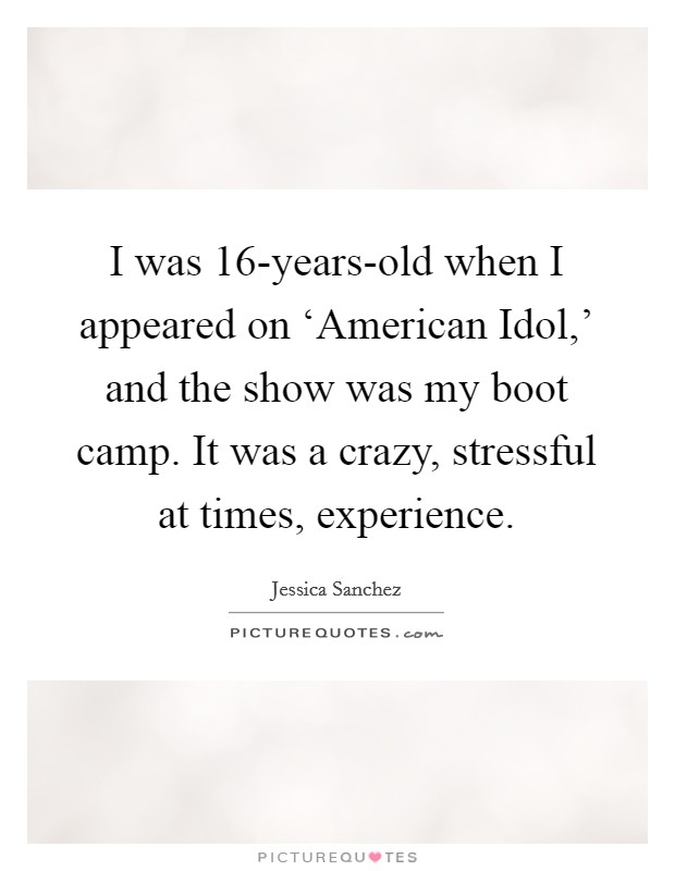 I was 16-years-old when I appeared on ‘American Idol,' and the show was my boot camp. It was a crazy, stressful at times, experience. Picture Quote #1