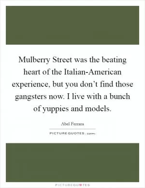 Mulberry Street was the beating heart of the Italian-American experience, but you don’t find those gangsters now. I live with a bunch of yuppies and models Picture Quote #1