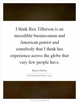 I think Rex Tillerson is an incredible businessman and American patriot and somebody that I think has experience across the globe that very few people have Picture Quote #1