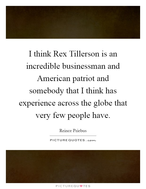 I think Rex Tillerson is an incredible businessman and American patriot and somebody that I think has experience across the globe that very few people have. Picture Quote #1