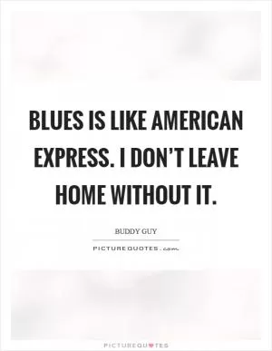 Blues is like American Express. I don’t leave home without it Picture Quote #1