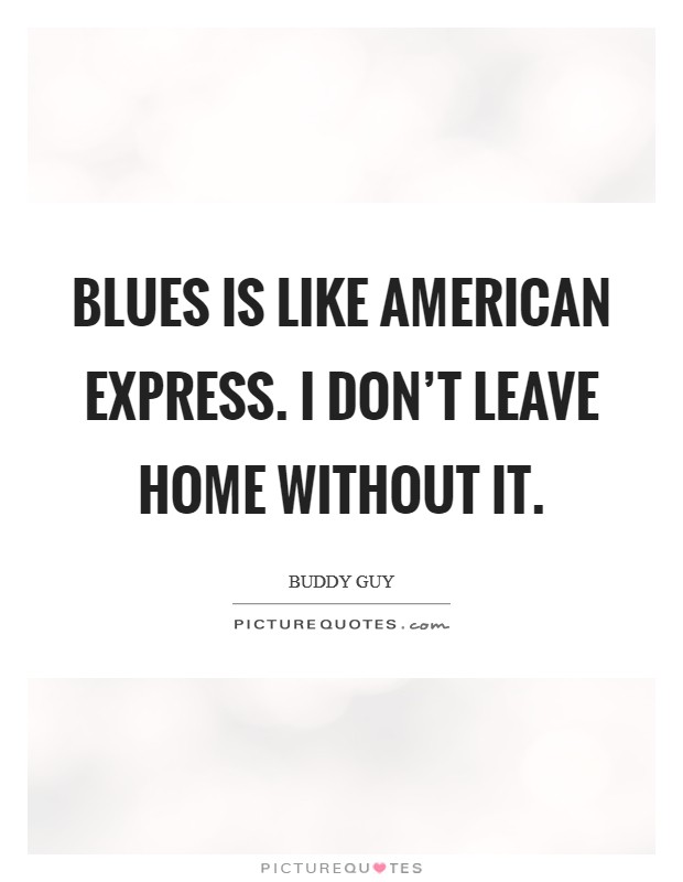 Blues is like American Express. I don't leave home without it. Picture Quote #1