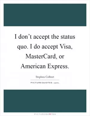 I don’t accept the status quo. I do accept Visa, MasterCard, or American Express Picture Quote #1