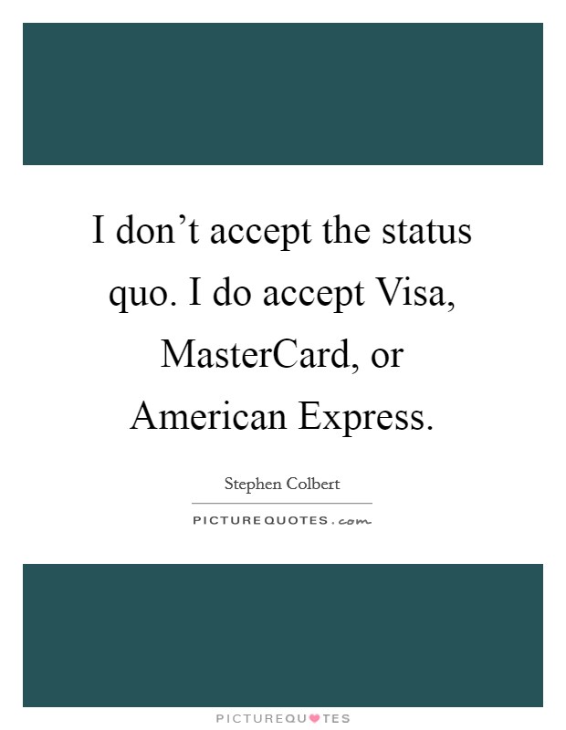 I don't accept the status quo. I do accept Visa, MasterCard, or American Express. Picture Quote #1