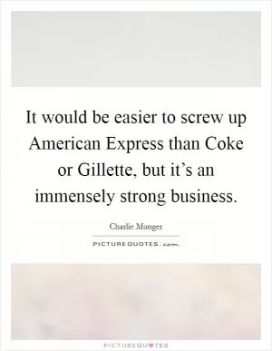 It would be easier to screw up American Express than Coke or Gillette, but it’s an immensely strong business Picture Quote #1